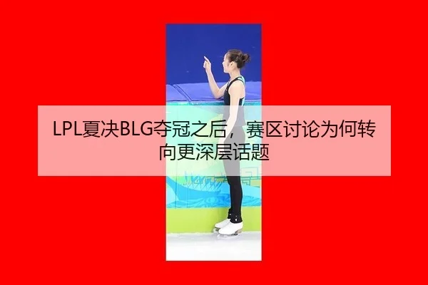 LPL夏决BLG夺冠之后，赛区讨论为何转向更深层话题